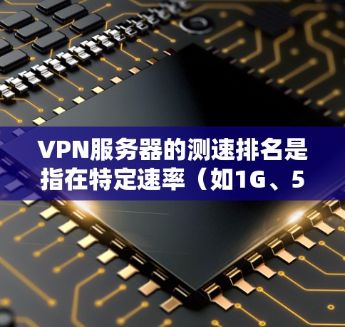 VPN服务器的测速排名是指在特定速率（如1G、5G、1G）下服务器的响应速度排序。以下是一个分步的分析过程，帮助您理解如何评估和选择VPN服务器的测速排名