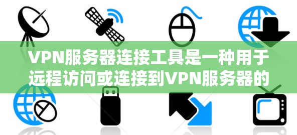 VPN服务器连接工具是一种用于远程访问或连接到VPN服务器的软件或设备。以下是对这些工具的详细总结
