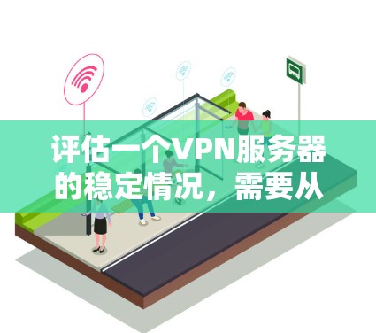 评估一个VPN服务器的稳定情况，需要从多个角度进行全面检查和评估。以下是详细的步骤和建议