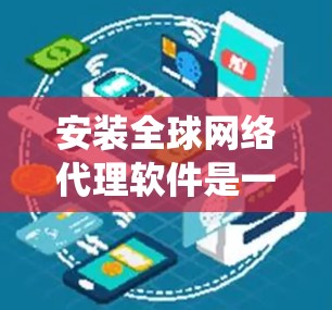 安装全球网络代理软件是一个系统性的过程，涉及多个步骤和注意事项。以下是一个清晰的步骤指南，帮助您顺利安装和使用这些软件