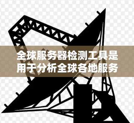 全球服务器检测工具是用于分析全球各地服务器状态的工具，旨在提供实时监控和优化建议。以下是详细的步骤说明