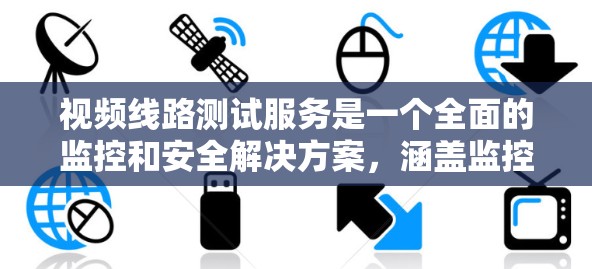 视频线路测试服务是一个全面的监控和安全解决方案，涵盖监控设备、测试设备、视频采集和数据传输等多个方面。以下是对该服务的详细分析和步骤说明