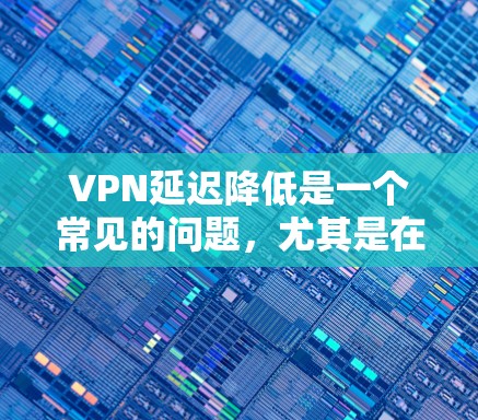 VPN延迟降低是一个常见的问题，尤其是在使用VPN服务时，延迟可能会影响用户的数据传输和用户体验。以下是一些解决VPN延迟降低的实用解决方案