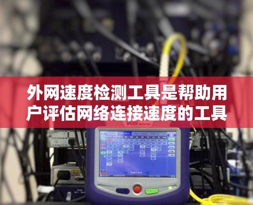 外网速度检测工具是帮助用户评估网络连接速度的工具，提供多种选择以适应不同需求。以下是一些常见的外网速度检测工具及其功能