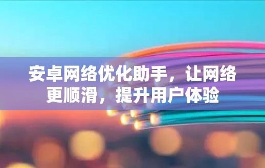 安卓网络优化助手，让网络更顺滑，提升用户体验