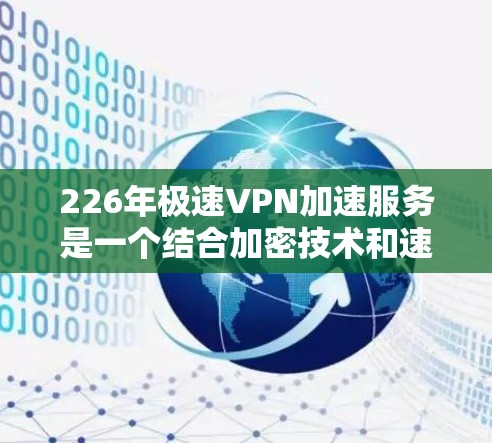226年极速VPN加速服务是一个结合加密技术和速度优化的VPN解决方案，旨在提供安全、高效的数据传输。以下是对其特点的详细分析