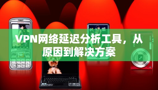 VPN网络延迟分析工具，从原因到解决方案