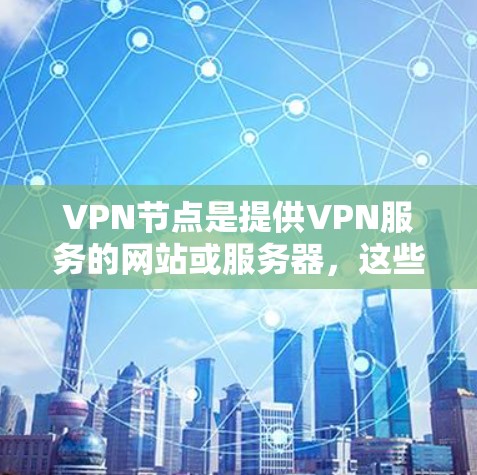 VPN节点是提供VPN服务的网站或服务器，这些节点需要经过合法的认证和安全检测，以确保内容的安全性。以下是一些常见的VPN节点筛选平台和推荐