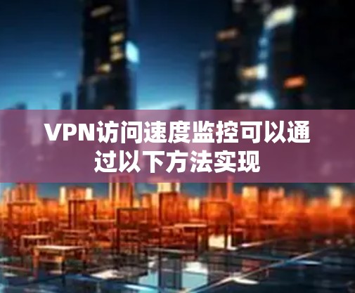 VPN访问速度监控可以通过以下方法实现