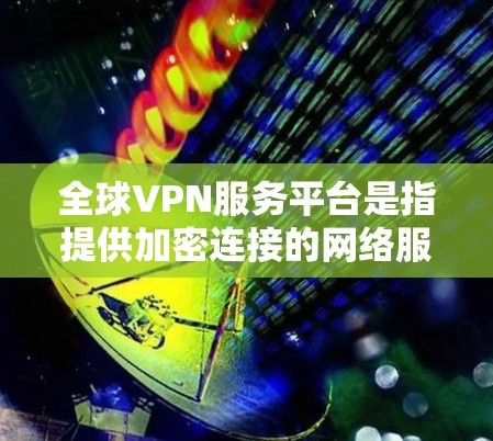 全球VPN服务平台是指提供加密连接的网络服务，用于在不同国家或地区的用户之间进行视频会议、文件下载、数据传输等目的。这些服务平台通过加密技术将原始数据转换为不可逆的加密数据，以确保数据的安全性和隐私
