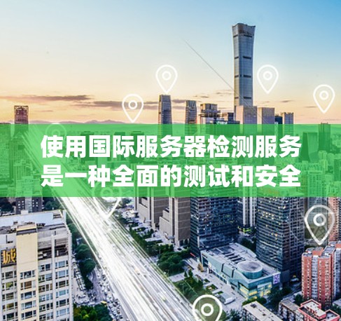 使用国际服务器检测服务是一种全面的测试和安全评估方法，特别是在测试国际服务器时。以下是一个详细的步骤指南，帮助您顺利使用该服务