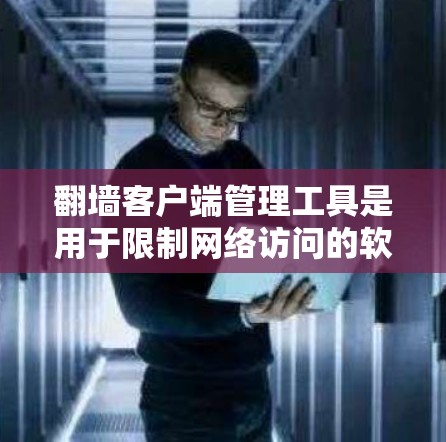 翻墙客户端管理工具是用于限制网络访问的软件，主要包括防火墙、入侵检测、协议过滤等。以下是几个常用的工具及其功能说明