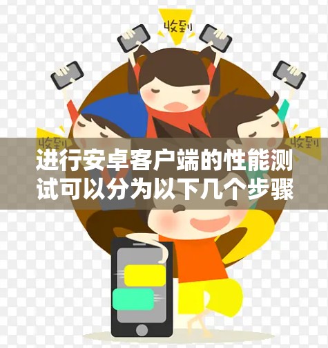 进行安卓客户端的性能测试可以分为以下几个步骤和考虑因素