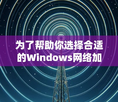 为了帮助你选择合适的Windows网络加速服务，以下是一个系统化的推荐过程