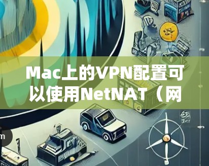 Mac上的VPN配置可以使用NetNAT（网络内网）或NAT（网络外部网）来实现。以下是一些常见的配置步骤，您可以根据需要进行调整
