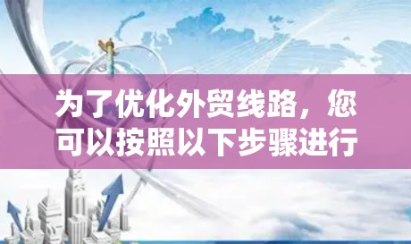 为了优化外贸线路，您可以按照以下步骤进行系统化的规划和实施