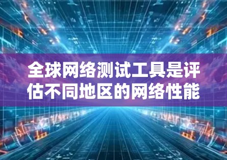 全球网络测试工具是评估不同地区的网络性能和连接方式的工具，广泛应用于测试连接速度、带宽、稳定性等。以下是对这些工具的详细介绍
