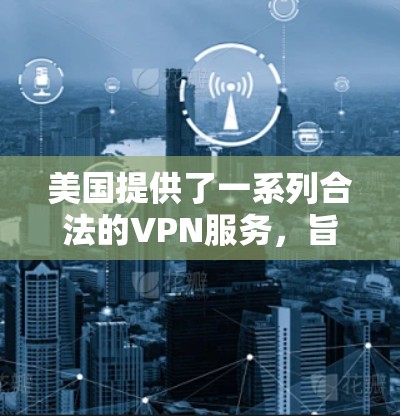 美国提供了一系列合法的VPN服务，旨在为个人、企业和组织提供在线活动的便利，同时保护隐私和网络安全。以下是这些服务的主要类型、适用性和效果