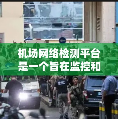 机场网络检测平台是一个旨在监控和管理机场网络设备、服务和数据的现代化系统，旨在优化网络性能、预防故障和提升应急响应能力。以下是其核心功能和特点的详细解析