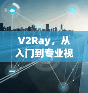 V2Ray，从入门到专业视频编辑者的全面指南