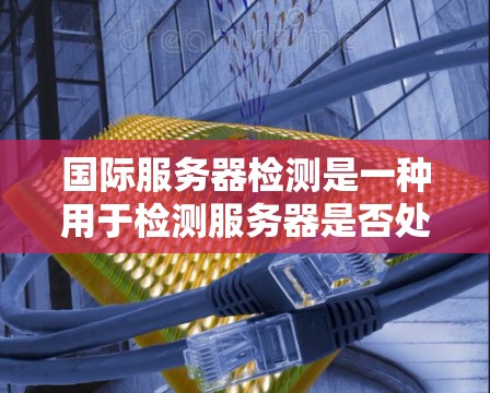 国际服务器检测是一种用于检测服务器是否处于国际网络环境的技术，适用于测试国际服务器的性能和稳定性。以下是详细的步骤和方法，帮助您进行国际服务器检测