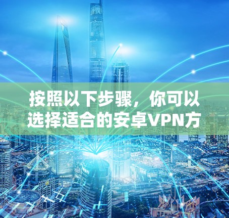 按照以下步骤，你可以选择适合的安卓VPN方案