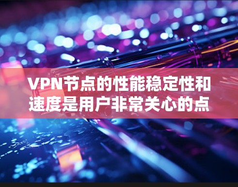 VPN节点的性能稳定性和速度是用户非常关心的点。以下是一些评估和提升VPN节点速度的方法和步骤