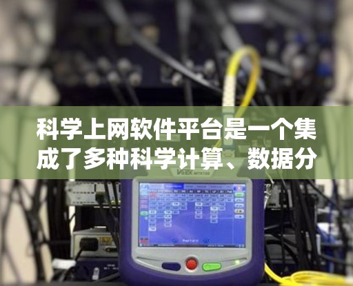 科学上网软件平台是一个集成了多种科学计算、数据分析和编程工具的生态系统，广泛应用于科学研究、工程设计和数据处理。以下是对这些软件平台的详细介绍
