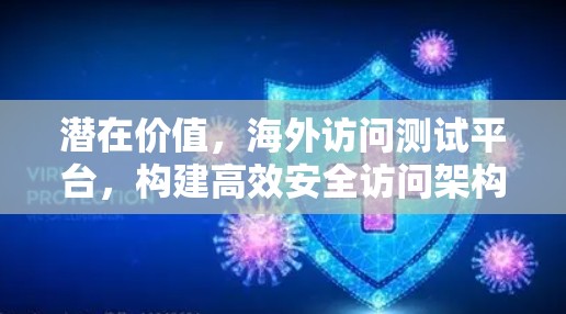 潜在价值，海外访问测试平台，构建高效安全访问架构