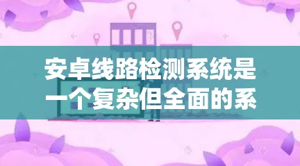 安卓线路检测系统是一个复杂但全面的系统，旨在通过扫描内存中的数据和结构体来检测潜在的安全威胁。以下是对其工作的详细介绍