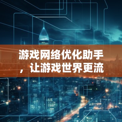 游戏网络优化助手，让游戏世界更流畅