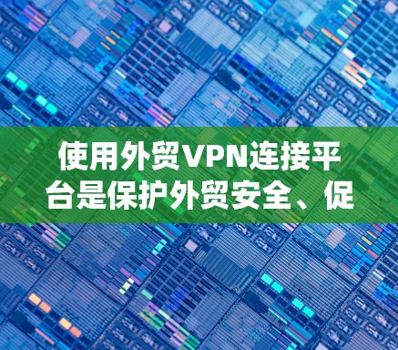 使用外贸VPN连接平台是保护外贸安全、促进海外销售的有效方法。以下是一个结构化、清晰的指南，帮助您系统地使用外贸VPN