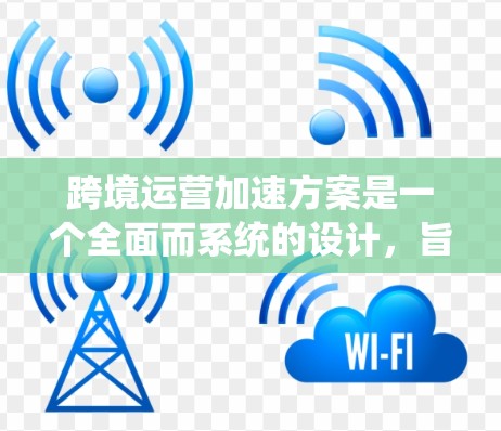 跨境运营加速方案是一个全面而系统的设计，旨在帮助跨国公司在不同国家运营时高效、安全地完成业务流程。以下是一个涵盖法律、文化、市场、技术和财务等方面的具体加速方案