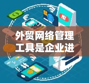 外贸网络管理工具是企业进行国际销售和业务拓展时，需要管理的多方面的综合工具。这些工具可以帮助企业优化业务流程，提高效率，确保合规，以及在国际环境中保持良好的网络环境。以下是一些常见的外贸网络管理工具