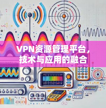 VPN资源管理平台，技术与应用的融合