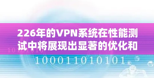 226年的VPN系统在性能测试中将展现出显著的优化和提升，主要体现在以下几个方面