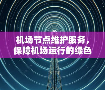 机场节点维护服务，保障机场运行的绿色智慧智慧