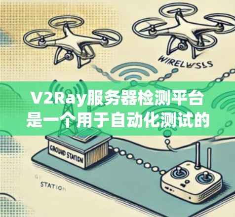 V2Ray服务器检测平台是一个用于自动化测试的系统，旨在确保服务器在不同负载和环境下的正常运行。以下是对该平台的功能和步骤的总结