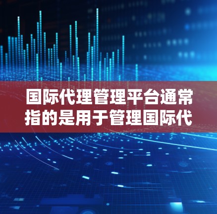 国际代理管理平台通常指的是用于管理国际代理业务的平台，涵盖代理人的运营、市场推广以及法律合规等多个方面。以下是一些可能的解释和定义