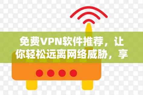 免费VPN软件推荐，让你轻松远离网络威胁，享受无网络乐趣！