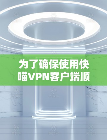 为了确保使用快喵VPN客户端顺利且安全，您可以按照以下步骤进行
