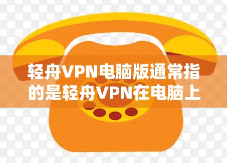 轻舟VPN电脑版通常指的是轻舟VPN在电脑上的版本，通常称为轻舟VPN电脑版或轻舟VPN电脑版安装包。以下是常见的安装步骤和注意事项