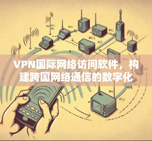 VPN国际网络访问软件，构建跨国网络通信的数字化桥梁