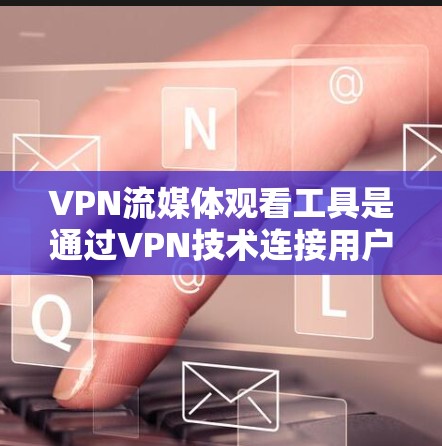 VPN流媒体观看工具是通过VPN技术连接用户和服务器，实现流媒体的在线观看。以下是对这些工具的详细介绍和建议