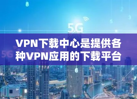 VPN下载中心是提供各种VPN应用的下载平台，用户可以在这里找到适合自己的VPN软件。以下是几个常见的VPN下载中心推荐