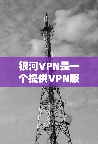 银河VPN是一个提供VPN服务的网站，允许用户访问网络资源。以下是使用银河VPN进行下载安装的步骤