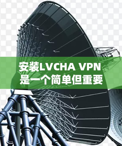 安装LVCHA VPN 是一个简单但重要的步骤，帮助您建立一个有效的VPN环境。以下是一个逐步的安装教程