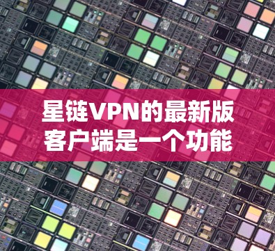 星链VPN的最新版客户端是一个功能全面、操作友好的VPN软件，主要面向英语、中文、西班牙语和葡萄牙语用户。以下是关于星链VPN的详细总结