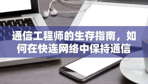 通信工程师的生存指南，如何在快连网络中保持通信与安全