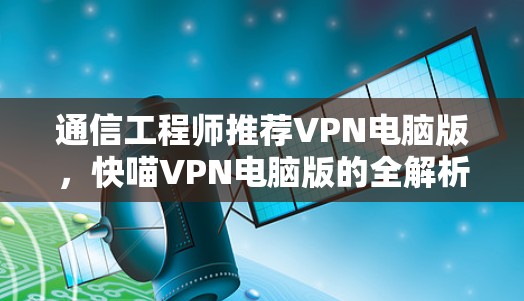 通信工程师推荐VPN电脑版，快喵VPN电脑版的全解析